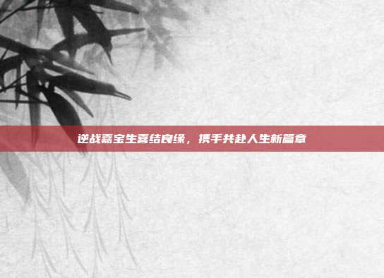 逆战嘉宝生喜结良缘,携手共赴人生新篇章