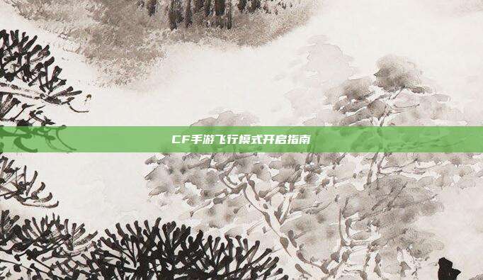 CF手游飞行模式开启指南