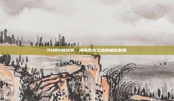 PUBG林达浪,海岛生存之旅的极致刺激