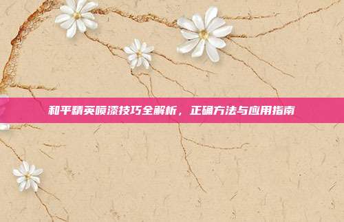和平精英喷漆技巧全解析,正确方法与应用指南