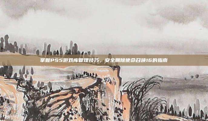 掌握PS5游戏库管理技巧,安全删除使命召唤16的指南