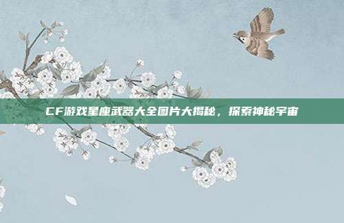 CF游戏星座武器大全图片大揭秘,探索神秘宇宙