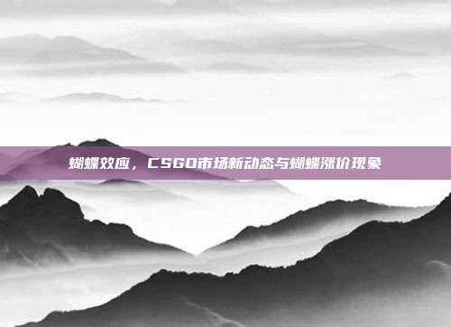 蝴蝶效应,CSGO市场新动态与蝴蝶涨价现象