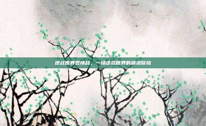 逆战世界观情战,一场虚拟世界的浪漫冒险
