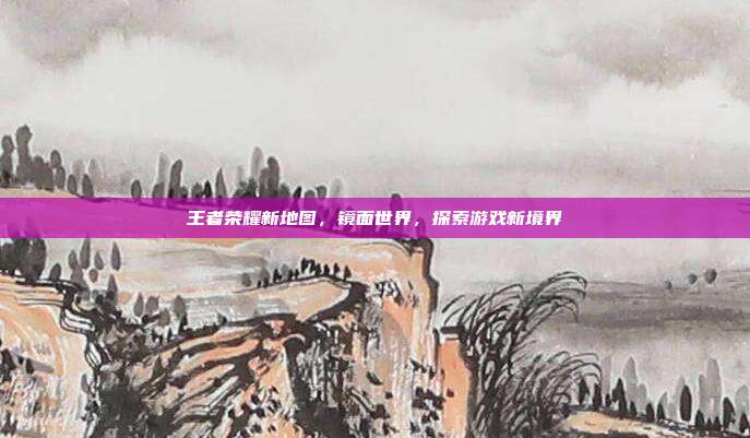 王者荣耀新地图,镜面世界,探索游戏新境界