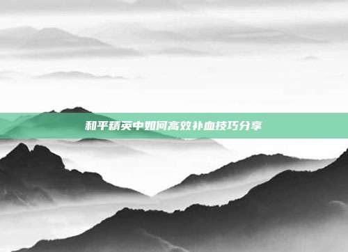 和平精英中如何高效补血技巧分享