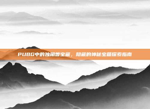 PUBG中的独角兽宝藏,隐藏的神秘宝箱探索指南