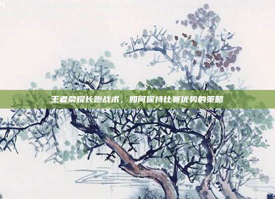 王者荣耀长跑战术,如何保持比赛优势的策略