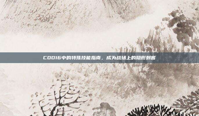COD16中的特殊技能指南,成为战场上的隐形刺客