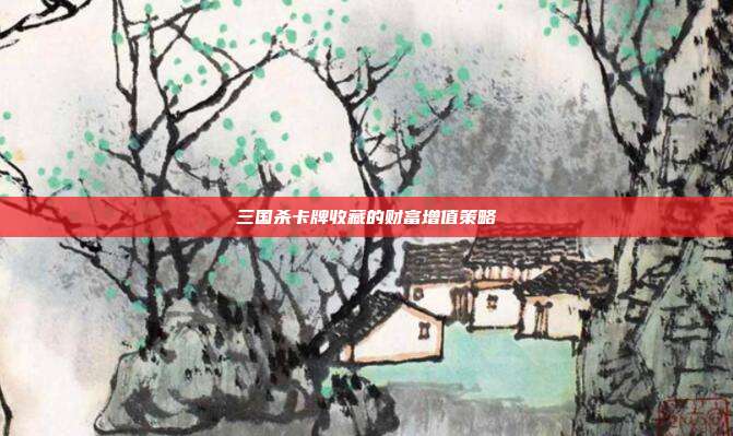 三国杀卡牌收藏的财富增值策略