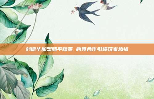 刘德华加盟和平精英 跨界合作引爆玩家热情