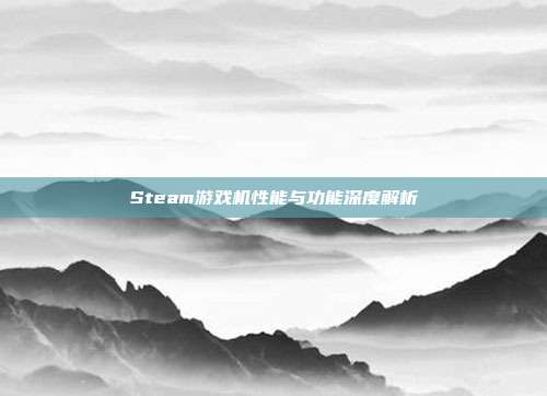 Steam游戏机性能与功能深度解析