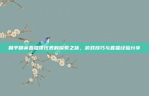 和平精英直播课代表的探索之旅,游戏技巧与直播经验分享