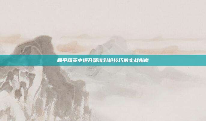 和平精英中提升精准对枪技巧的实战指南