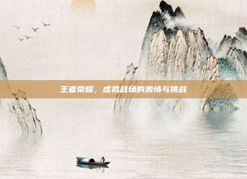 王者荣耀,虚拟战场的激情与挑战