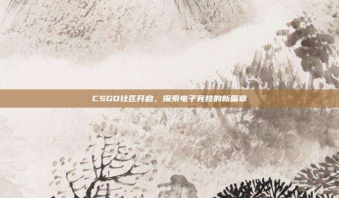 CSGO社区开启,探索电子竞技的新篇章