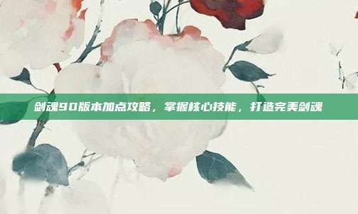 剑魂90版本加点攻略,掌握核心技能,打造完美剑魂