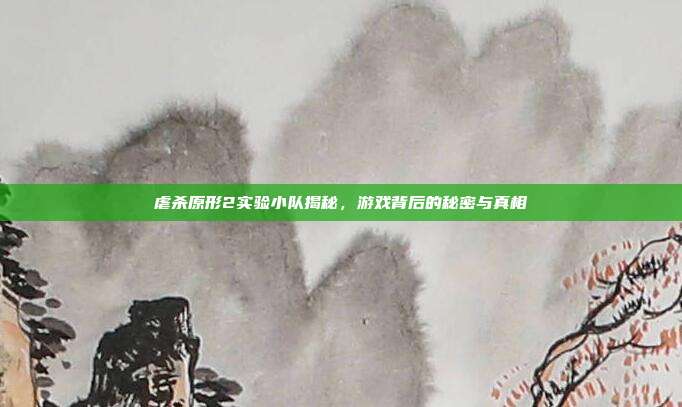 虐杀原形2实验小队揭秘,游戏背后的秘密与真相