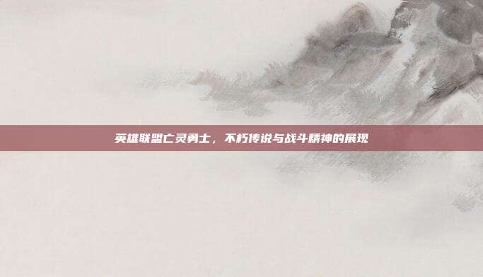 英雄联盟亡灵勇士,不朽传说与战斗精神的展现
