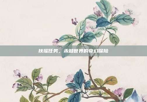 扶摇任务,未知世界的奇幻探险