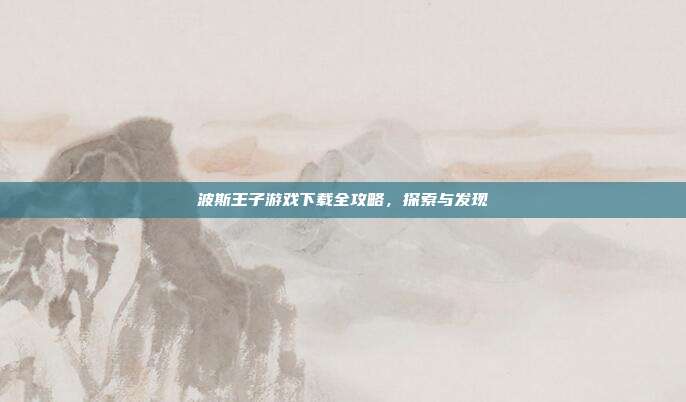 波斯王子游戏下载全攻略,探索与发现