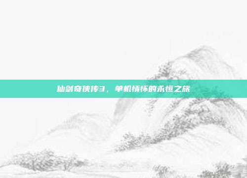 仙剑奇侠传3,单机情怀的永恒之旅