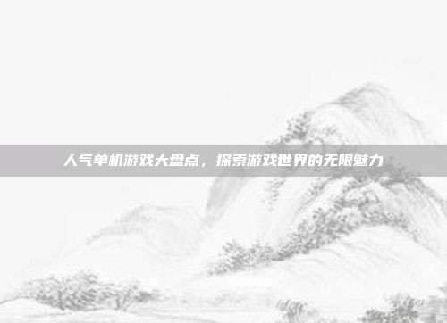 人气单机游戏大盘点,探索游戏世界的无限魅力