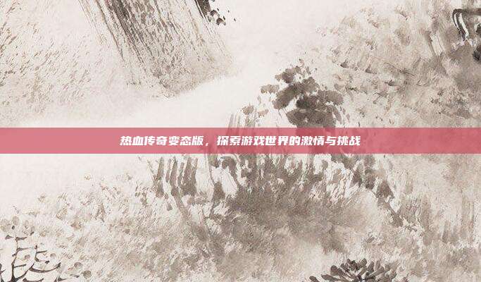热血传奇变态版,探索游戏世界的激情与挑战