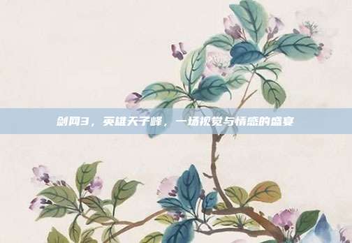 剑网3,英雄天子峰,一场视觉与情感的盛宴