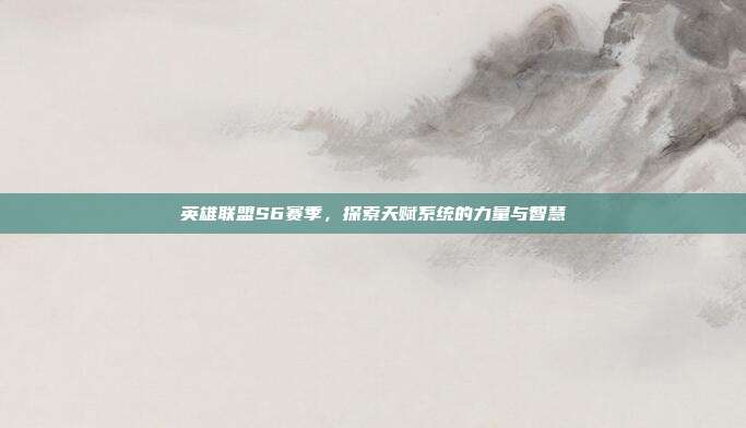 英雄联盟S6赛季,探索天赋系统的力量与智慧