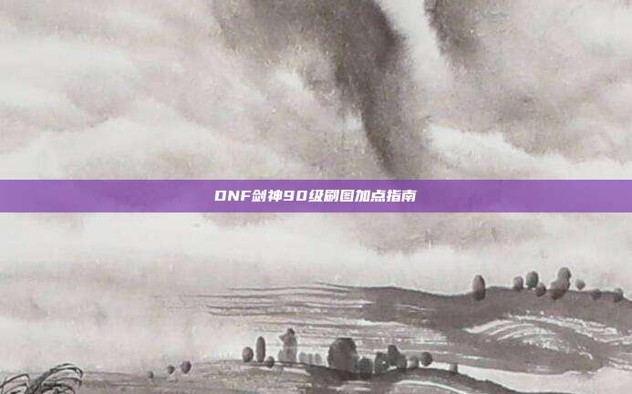 DNF剑神90级刷图加点指南