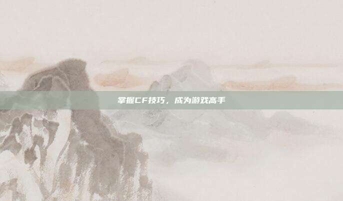 掌握CF技巧,成为游戏高手