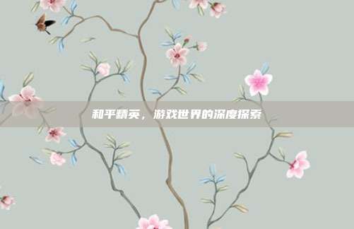 和平精英,游戏世界的深度探索