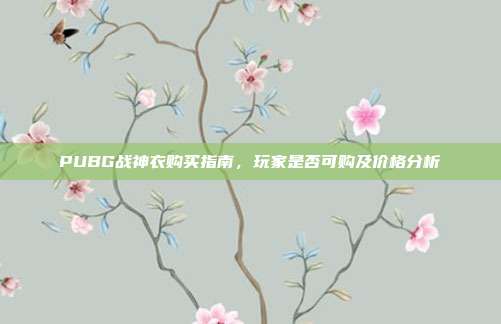 PUBG战神衣购买指南,玩家是否可购及价格分析