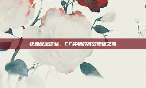 快速配送体验,CF实物的高效物流之旅