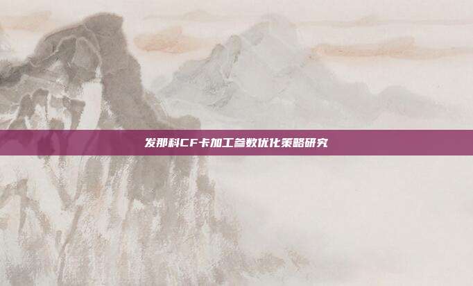发那科CF卡加工参数优化策略研究