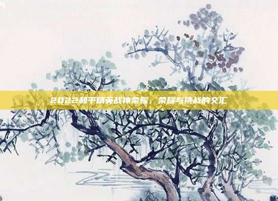 2022和平精英战神荣耀,荣耀与挑战的交汇
