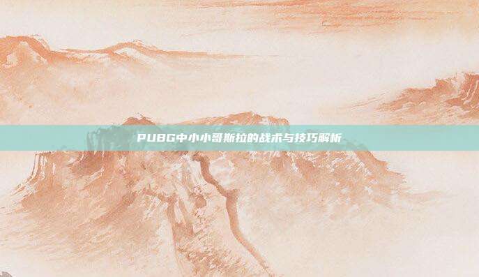 PUBG中小小哥斯拉的战术与技巧解析
