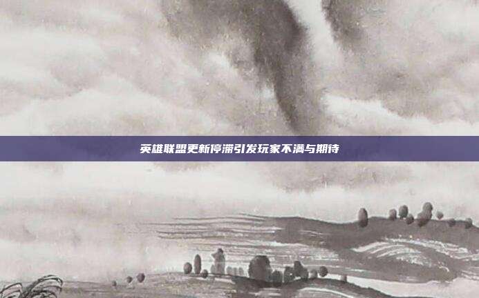 英雄联盟更新停滞引发玩家不满与期待