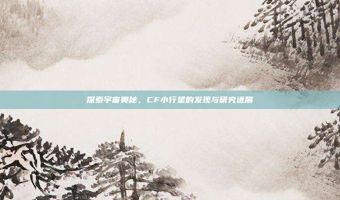 探索宇宙奥秘,CF小行星的发现与研究进展