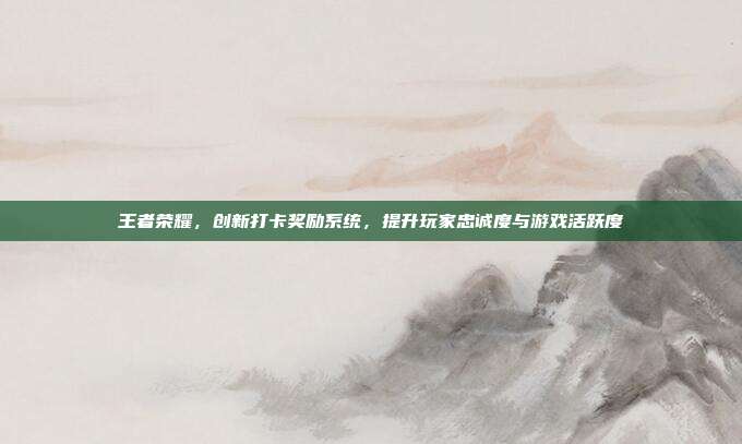 王者荣耀,创新打卡奖励系统,提升玩家忠诚度与游戏活跃度