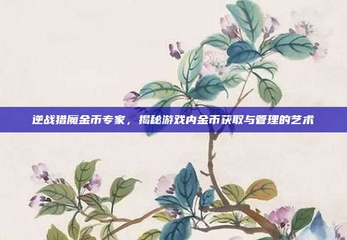 逆战猎魔金币专家,揭秘游戏内金币获取与管理的艺术