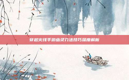 穿越火线手游幽灵刀法技巧深度解析