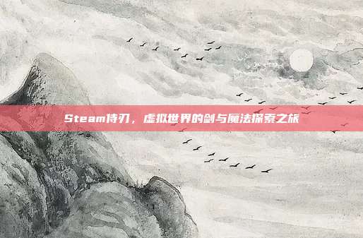 Steam侍刃,虚拟世界的剑与魔法探索之旅