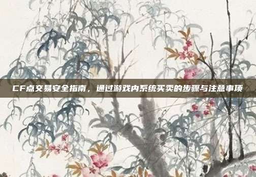 CF点交易安全指南,通过游戏内系统买卖的步骤与注意事项