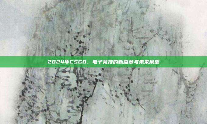 2024年CSGO,电子竞技的新篇章与未来展望
