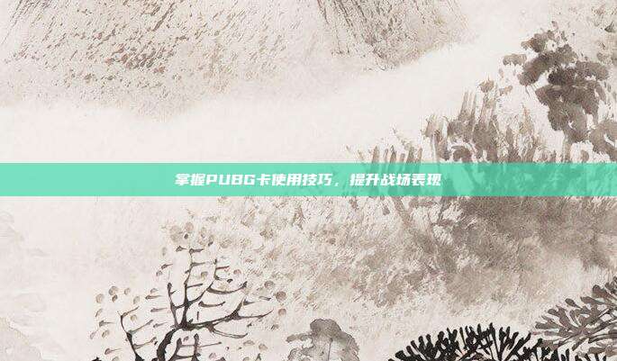 掌握PUBG卡使用技巧,提升战场表现