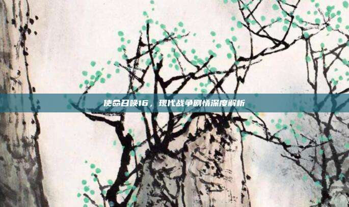使命召唤16,现代战争剧情深度解析