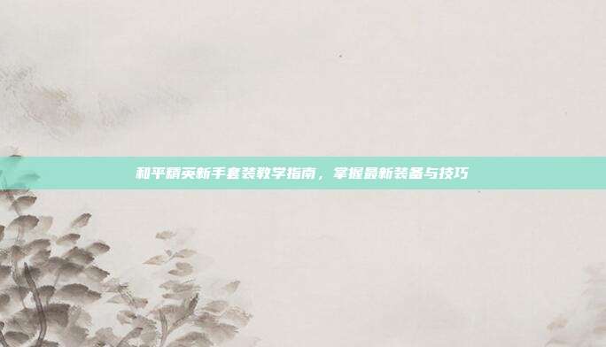 和平精英新手套装教学指南,掌握最新装备与技巧