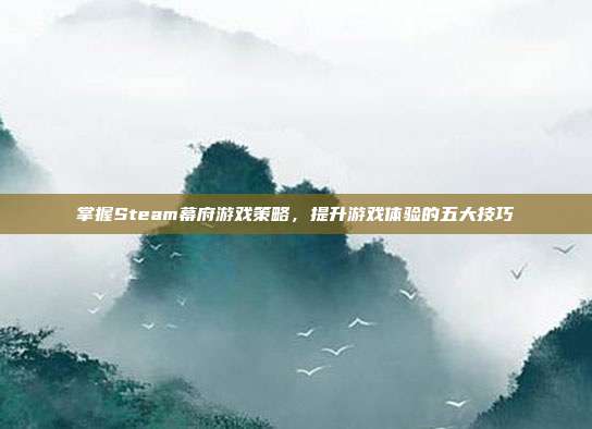 掌握Steam幕府游戏策略,提升游戏体验的五大技巧